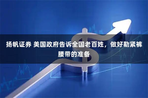 扬帆证券 美国政府告诉全国老百姓，做好勒紧裤腰带的准备