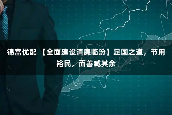 锦富优配 【全面建设清廉临汾】足国之道，节用裕民，而善臧其余