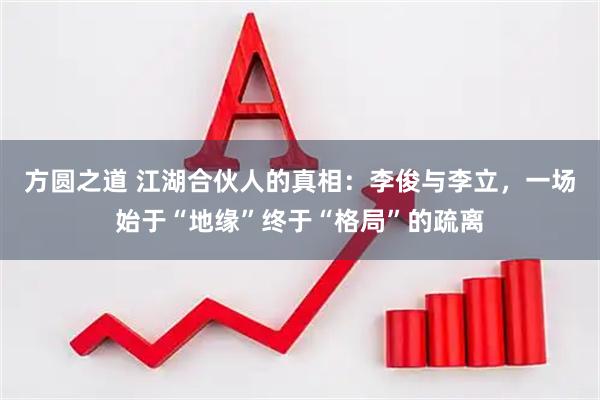 方圆之道 江湖合伙人的真相：李俊与李立，一场始于“地缘”终于“格局”的疏离