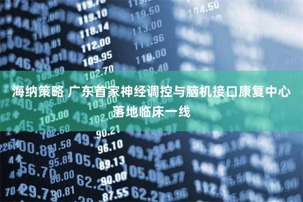 海纳策略 广东首家神经调控与脑机接口康复中心落地临床一线