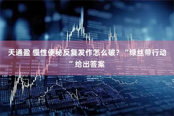天通盈 慢性便秘反复发作怎么破？“绿丝带行动”给出答案