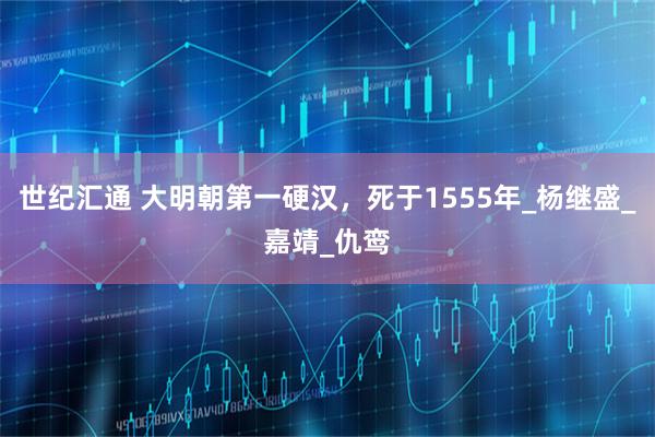 世纪汇通 大明朝第一硬汉，死于1555年_杨继盛_嘉靖_仇鸾