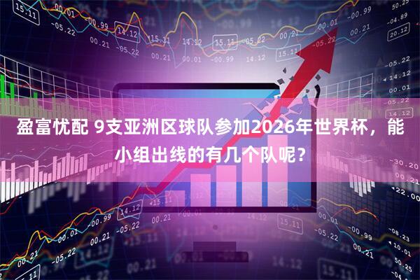 盈富忧配 9支亚洲区球队参加2026年世界杯，能小组出线的有几个队呢？