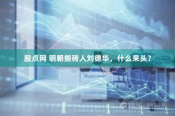 股点网 明朝搬砖人刘德华，什么来头？