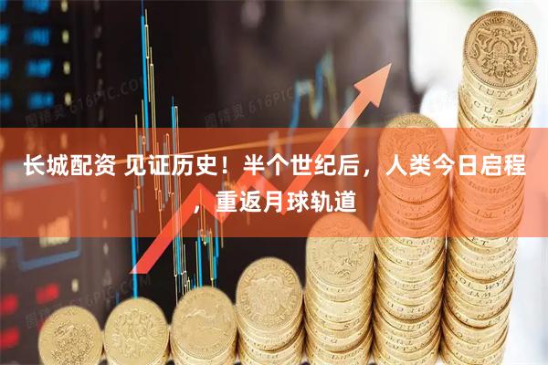 长城配资 见证历史！半个世纪后，人类今日启程，重返月球轨道