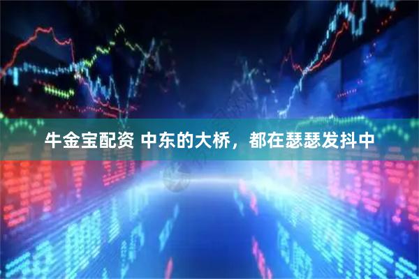 牛金宝配资 中东的大桥，都在瑟瑟发抖中