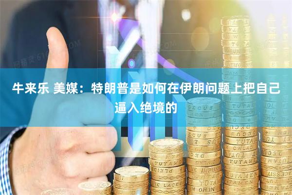 牛来乐 美媒：特朗普是如何在伊朗问题上把自己逼入绝境的