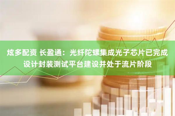 炫多配资 长盈通：光纤陀螺集成光子芯片已完成设计封装测试平台建设并处于流片阶段