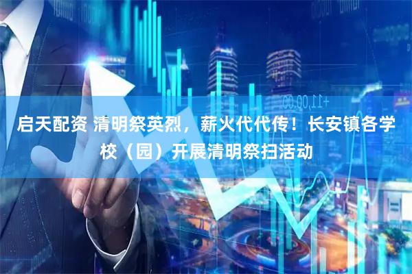 启天配资 清明祭英烈，薪火代代传！长安镇各学校（园）开展清明祭扫活动