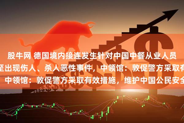 股牛网 德国境内接连发生针对中国中餐从业人员的盗窃、抢劫案件，甚至出现伤人、杀人恶性事件，中领馆：敦促警方采取有效措施，维护中国公民安全