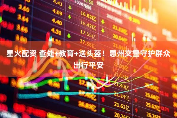 星火配资 查处+教育+送头盔！惠州交警守护群众出行平安