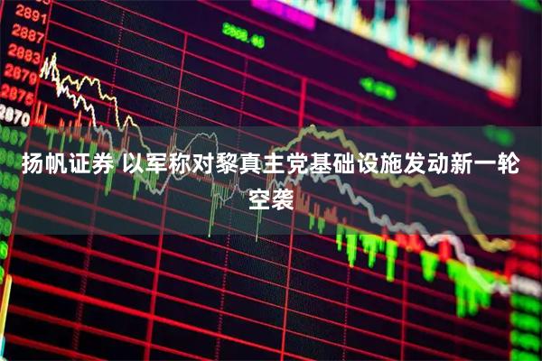 扬帆证券 以军称对黎真主党基础设施发动新一轮空袭