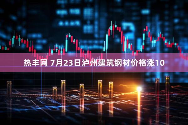 热丰网 7月23日泸州建筑钢材价格涨10