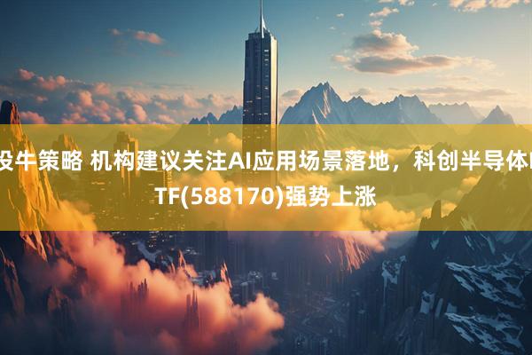 投牛策略 机构建议关注AI应用场景落地，科创半导体ETF(588170)强势上涨