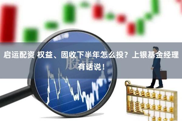 启运配资 权益、固收下半年怎么投？上银基金经理有话说！