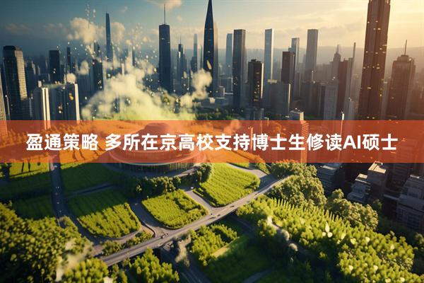 盈通策略 多所在京高校支持博士生修读AI硕士
