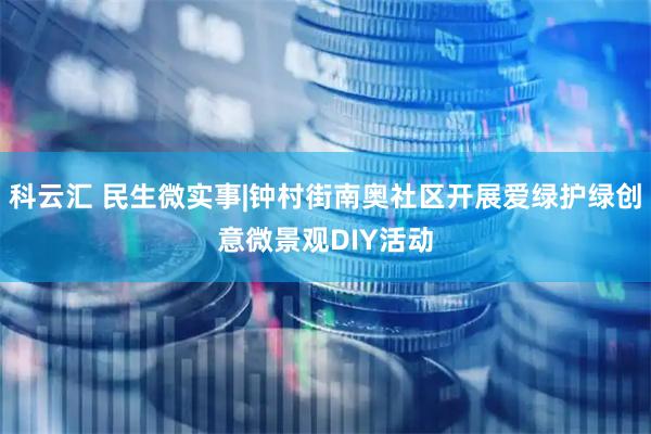 科云汇 民生微实事|钟村街南奥社区开展爱绿护绿创意微景观DIY活动