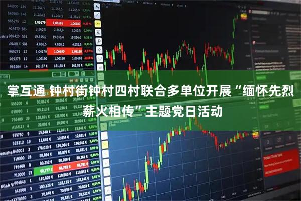 掌互通 钟村街钟村四村联合多单位开展“缅怀先烈 薪火相传”主题党日活动