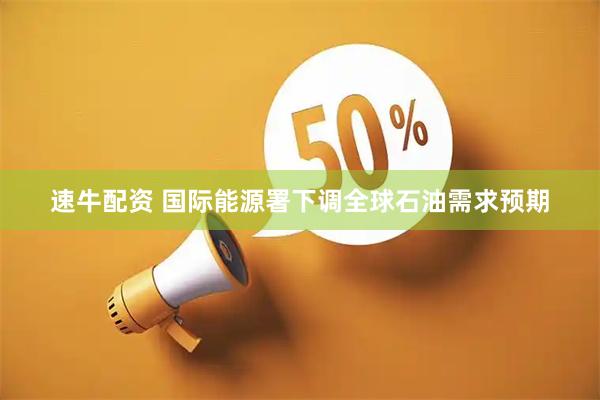 速牛配资 国际能源署下调全球石油需求预期