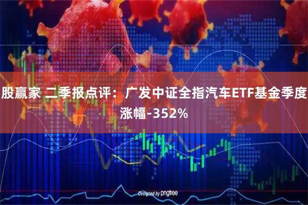 股赢家 二季报点评：广发中证全指汽车ETF基金季度涨幅-352%
